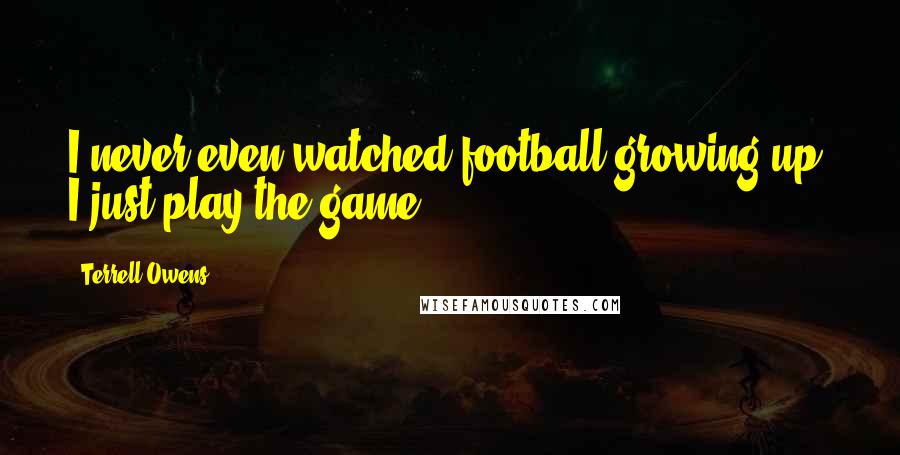 Terrell Owens Quotes: I never even watched football growing up. I just play the game.