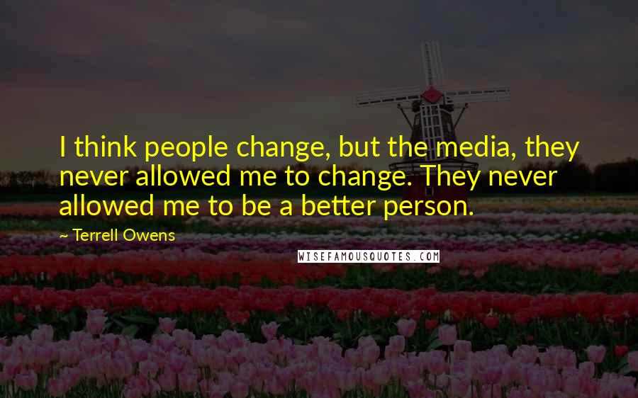 Terrell Owens Quotes: I think people change, but the media, they never allowed me to change. They never allowed me to be a better person.