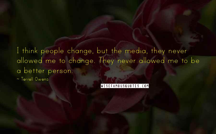 Terrell Owens Quotes: I think people change, but the media, they never allowed me to change. They never allowed me to be a better person.