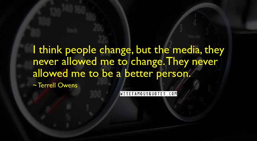 Terrell Owens Quotes: I think people change, but the media, they never allowed me to change. They never allowed me to be a better person.