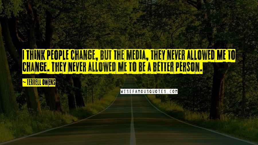 Terrell Owens Quotes: I think people change, but the media, they never allowed me to change. They never allowed me to be a better person.