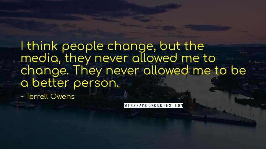 Terrell Owens Quotes: I think people change, but the media, they never allowed me to change. They never allowed me to be a better person.