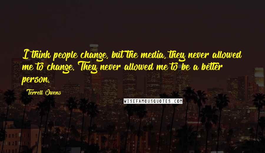 Terrell Owens Quotes: I think people change, but the media, they never allowed me to change. They never allowed me to be a better person.