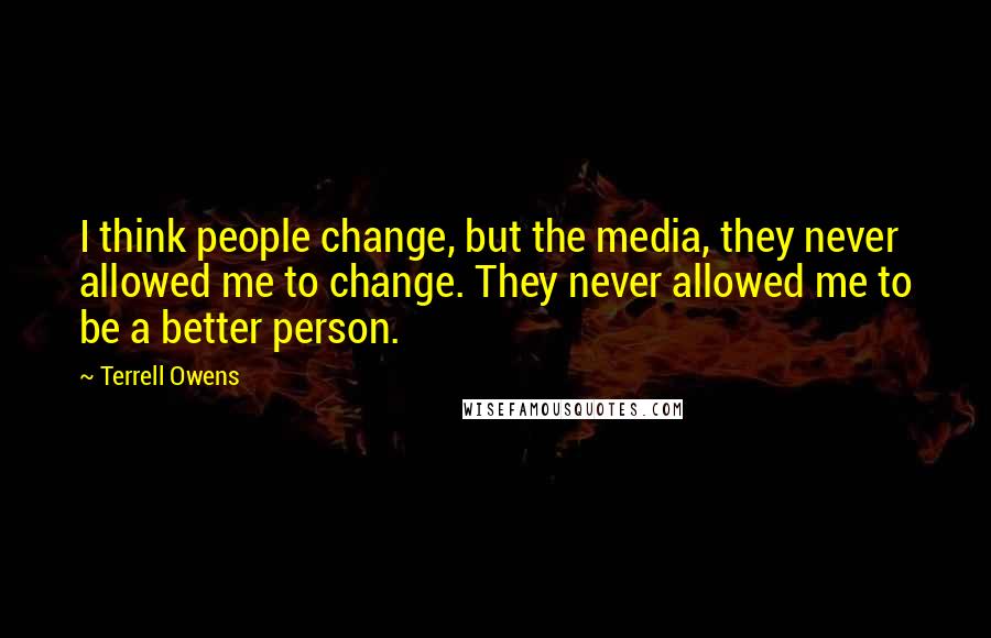 Terrell Owens Quotes: I think people change, but the media, they never allowed me to change. They never allowed me to be a better person.