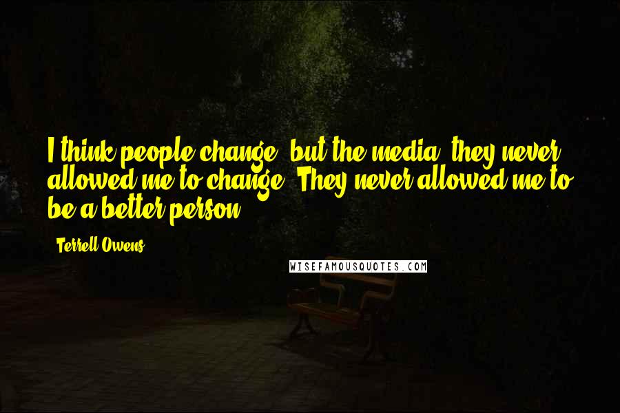 Terrell Owens Quotes: I think people change, but the media, they never allowed me to change. They never allowed me to be a better person.