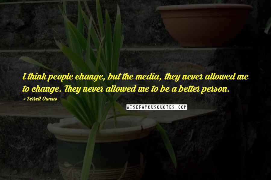 Terrell Owens Quotes: I think people change, but the media, they never allowed me to change. They never allowed me to be a better person.