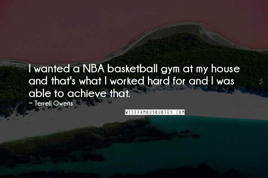 Terrell Owens Quotes: I wanted a NBA basketball gym at my house and that's what I worked hard for and I was able to achieve that.