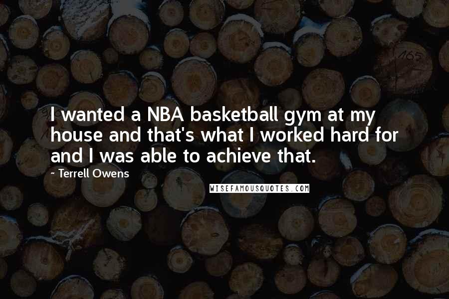 Terrell Owens Quotes: I wanted a NBA basketball gym at my house and that's what I worked hard for and I was able to achieve that.