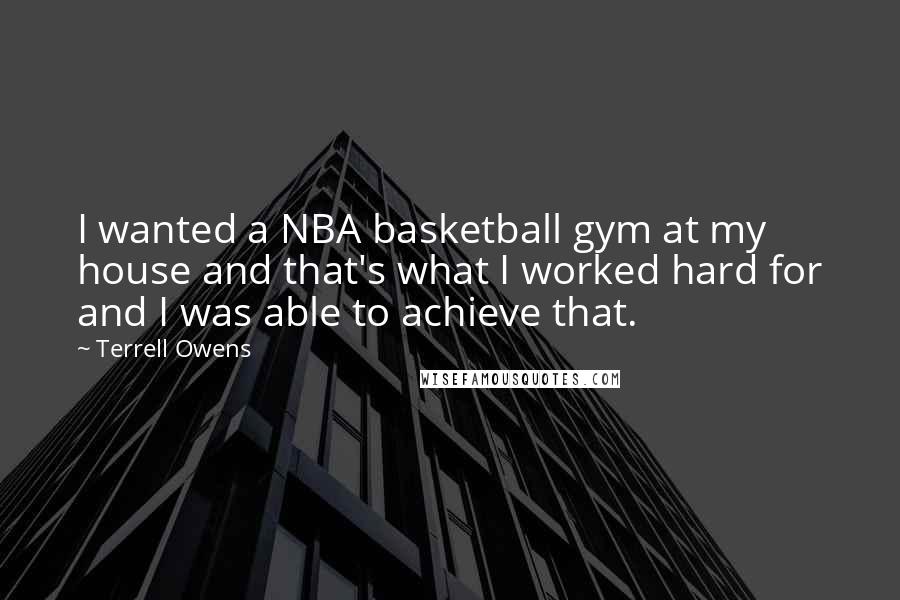 Terrell Owens Quotes: I wanted a NBA basketball gym at my house and that's what I worked hard for and I was able to achieve that.