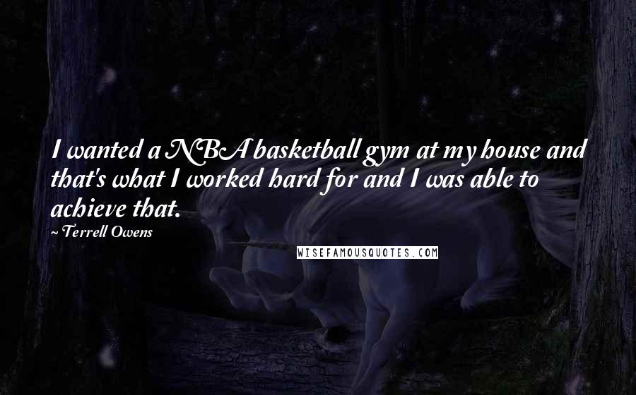 Terrell Owens Quotes: I wanted a NBA basketball gym at my house and that's what I worked hard for and I was able to achieve that.