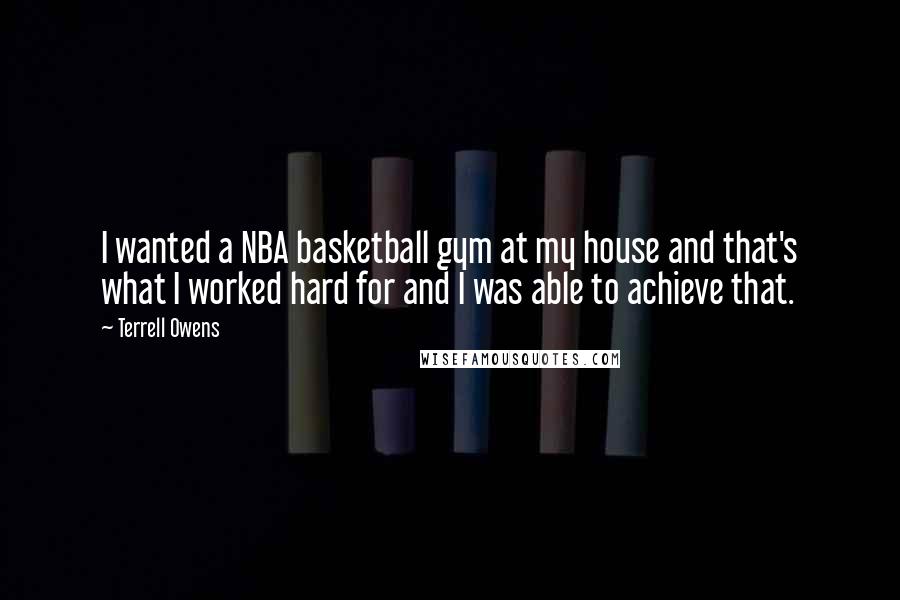 Terrell Owens Quotes: I wanted a NBA basketball gym at my house and that's what I worked hard for and I was able to achieve that.