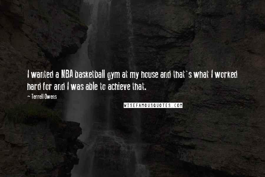 Terrell Owens Quotes: I wanted a NBA basketball gym at my house and that's what I worked hard for and I was able to achieve that.