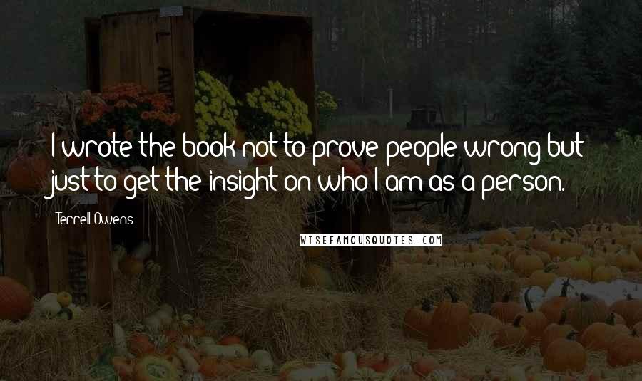 Terrell Owens Quotes: I wrote the book not to prove people wrong but just to get the insight on who I am as a person.