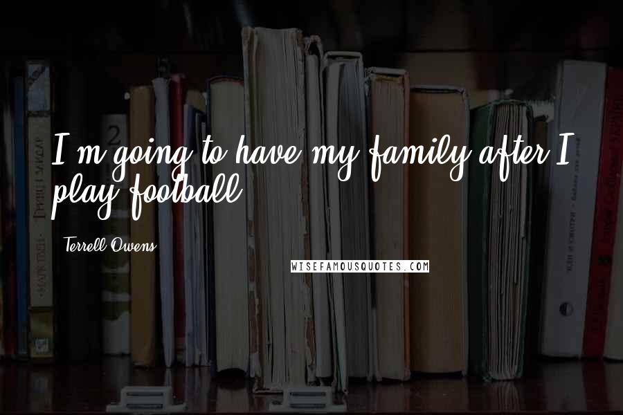 Terrell Owens Quotes: I'm going to have my family after I play football.