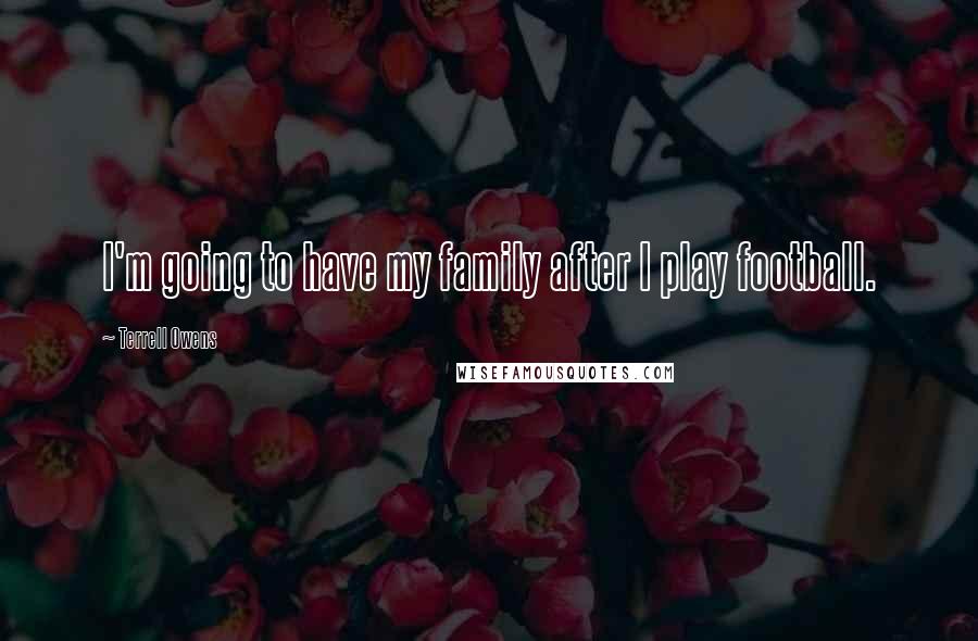 Terrell Owens Quotes: I'm going to have my family after I play football.