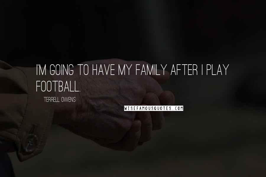 Terrell Owens Quotes: I'm going to have my family after I play football.