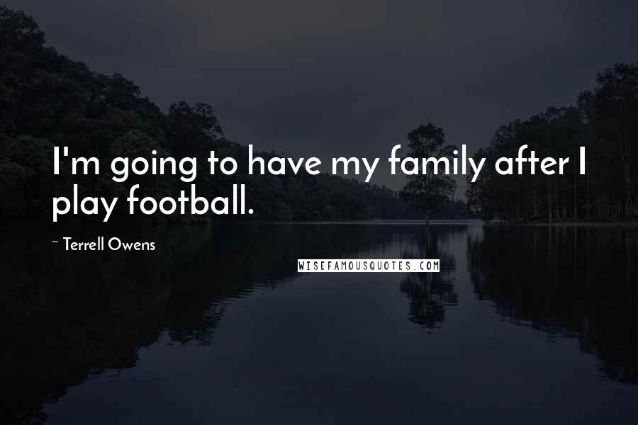 Terrell Owens Quotes: I'm going to have my family after I play football.