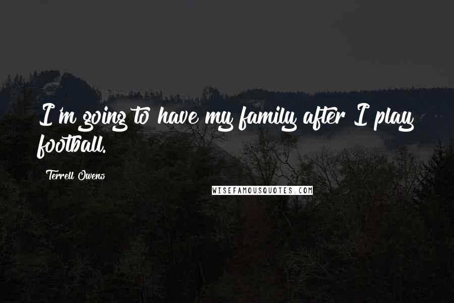Terrell Owens Quotes: I'm going to have my family after I play football.