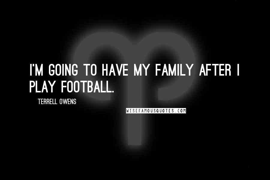 Terrell Owens Quotes: I'm going to have my family after I play football.