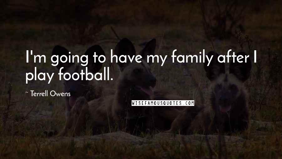 Terrell Owens Quotes: I'm going to have my family after I play football.