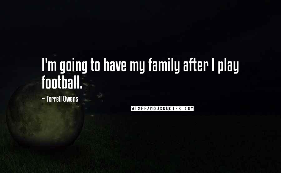 Terrell Owens Quotes: I'm going to have my family after I play football.