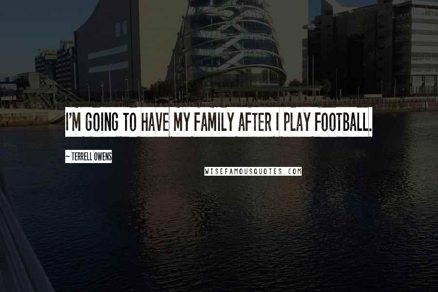 Terrell Owens Quotes: I'm going to have my family after I play football.