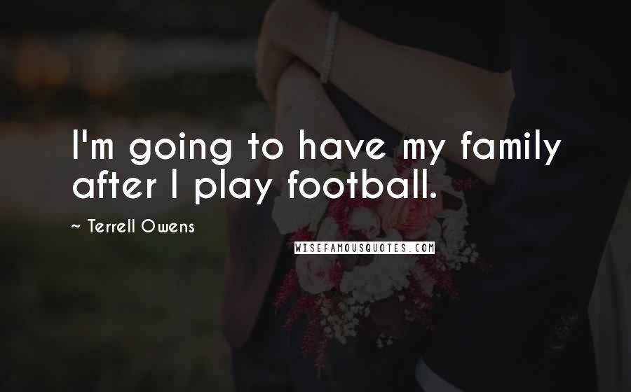 Terrell Owens Quotes: I'm going to have my family after I play football.