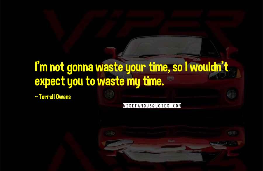 Terrell Owens Quotes: I'm not gonna waste your time, so I wouldn't expect you to waste my time.