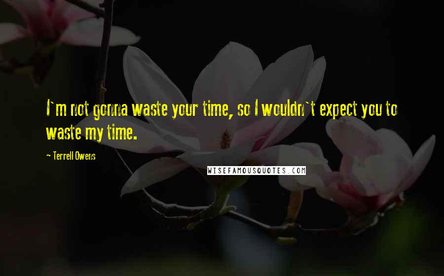 Terrell Owens Quotes: I'm not gonna waste your time, so I wouldn't expect you to waste my time.