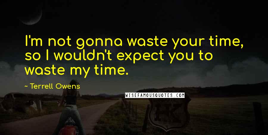 Terrell Owens Quotes: I'm not gonna waste your time, so I wouldn't expect you to waste my time.