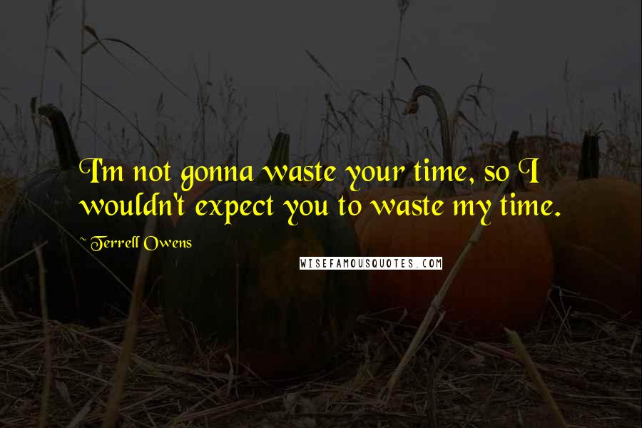 Terrell Owens Quotes: I'm not gonna waste your time, so I wouldn't expect you to waste my time.