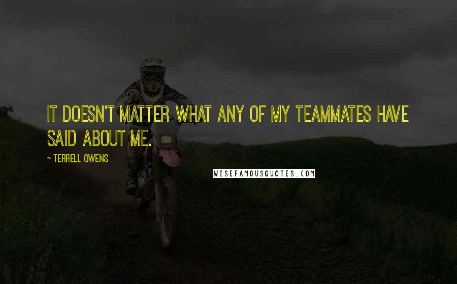 Terrell Owens Quotes: It doesn't matter what any of my teammates have said about me.