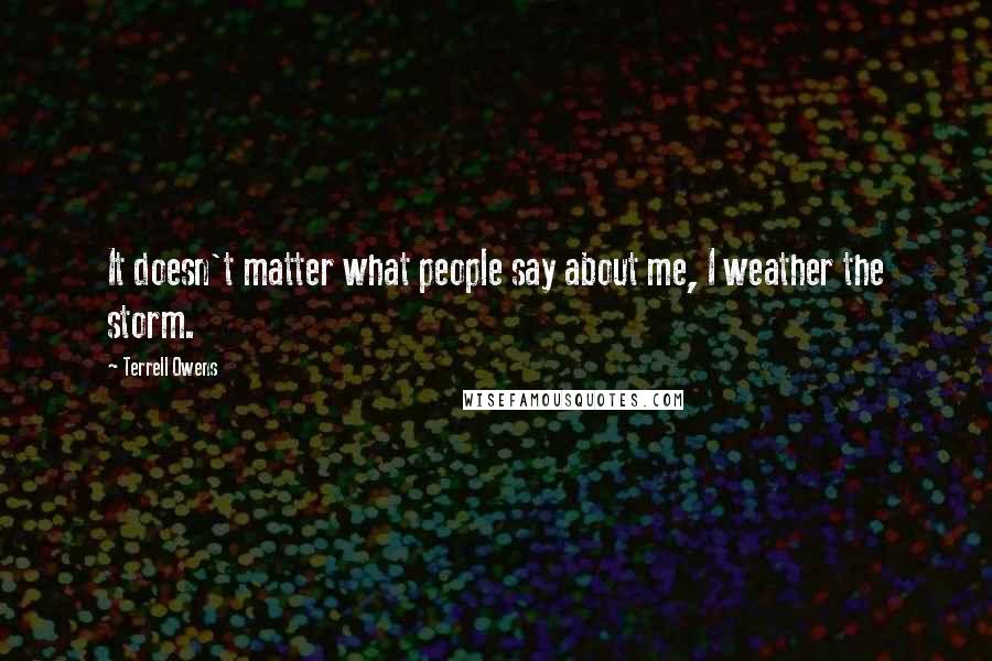 Terrell Owens Quotes: It doesn't matter what people say about me, I weather the storm.