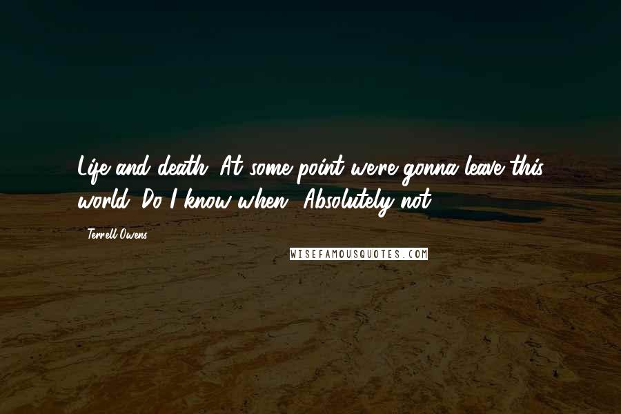 Terrell Owens Quotes: Life and death. At some point we're gonna leave this world. Do I know when? Absolutely not.