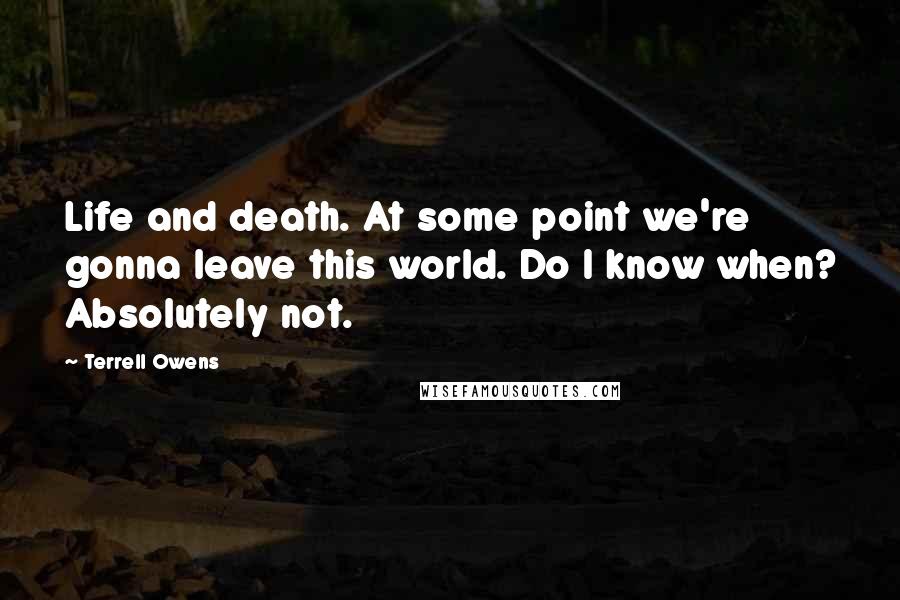 Terrell Owens Quotes: Life and death. At some point we're gonna leave this world. Do I know when? Absolutely not.