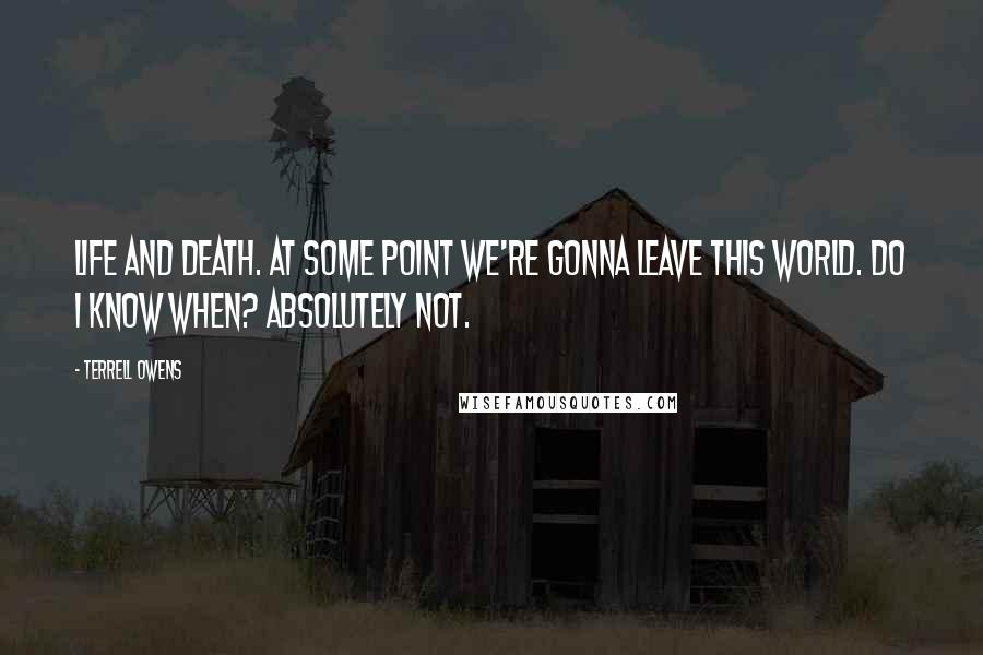 Terrell Owens Quotes: Life and death. At some point we're gonna leave this world. Do I know when? Absolutely not.