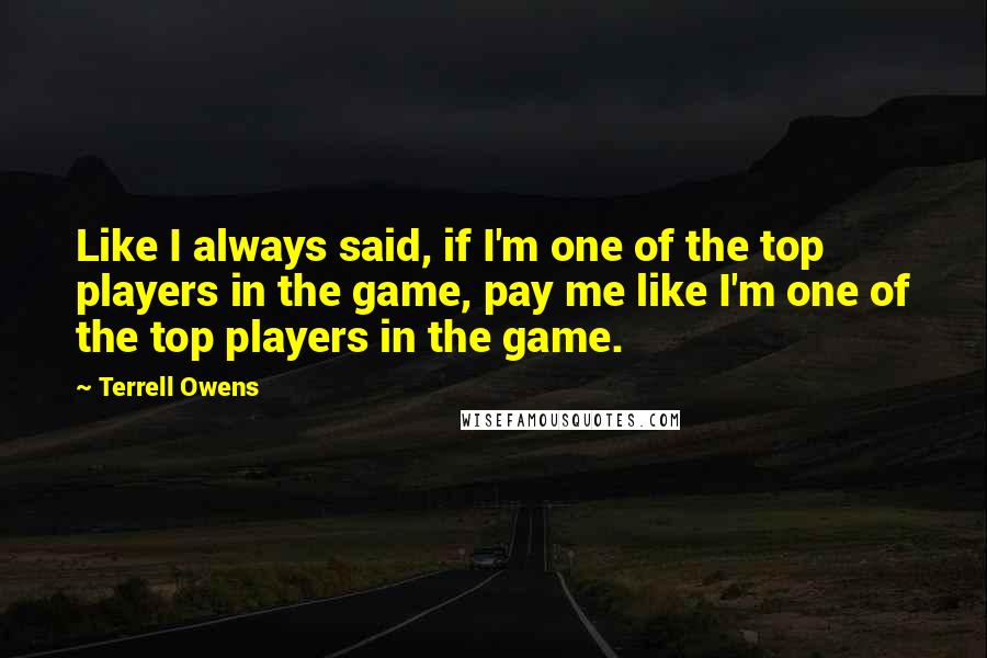 Terrell Owens Quotes: Like I always said, if I'm one of the top players in the game, pay me like I'm one of the top players in the game.