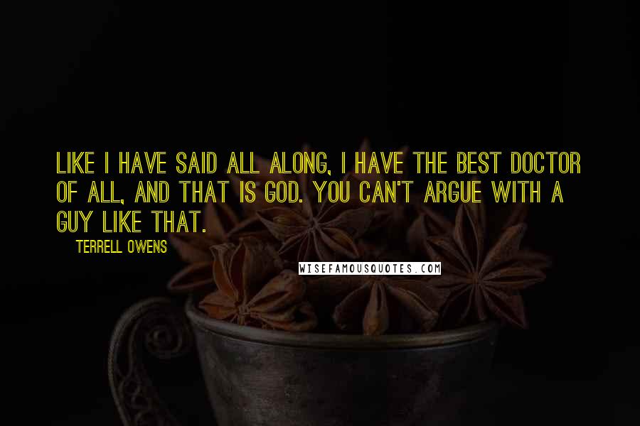 Terrell Owens Quotes: Like I have said all along, I have the best doctor of all, and that is God. You can't argue with a guy like that.