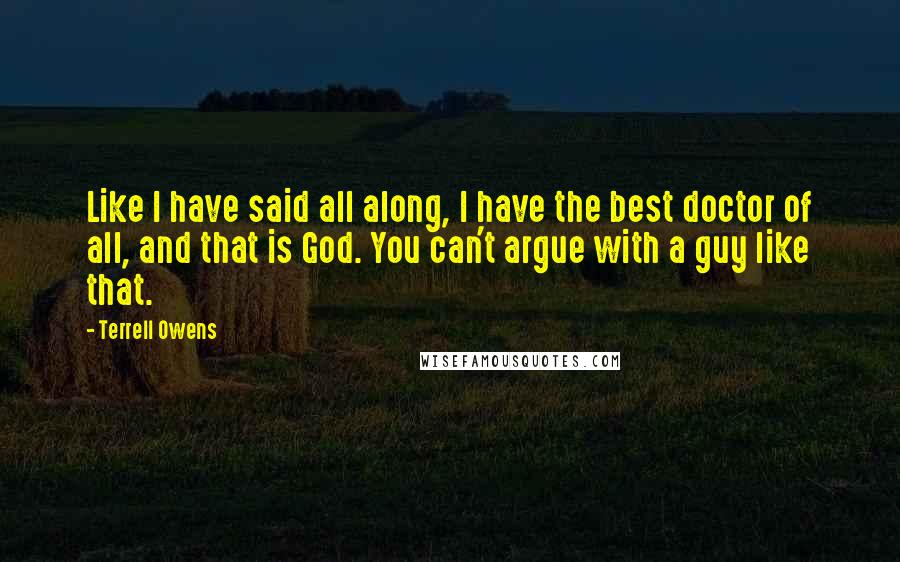 Terrell Owens Quotes: Like I have said all along, I have the best doctor of all, and that is God. You can't argue with a guy like that.