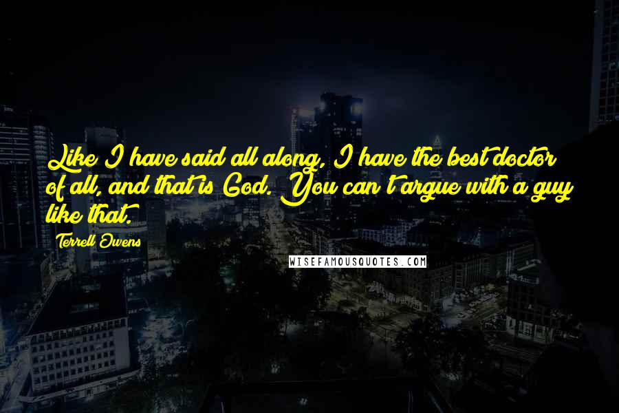 Terrell Owens Quotes: Like I have said all along, I have the best doctor of all, and that is God. You can't argue with a guy like that.