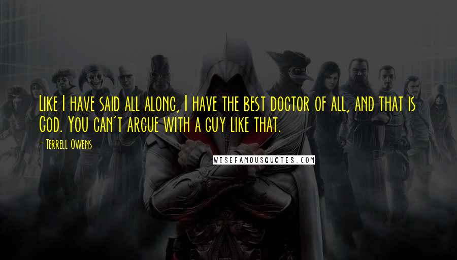 Terrell Owens Quotes: Like I have said all along, I have the best doctor of all, and that is God. You can't argue with a guy like that.