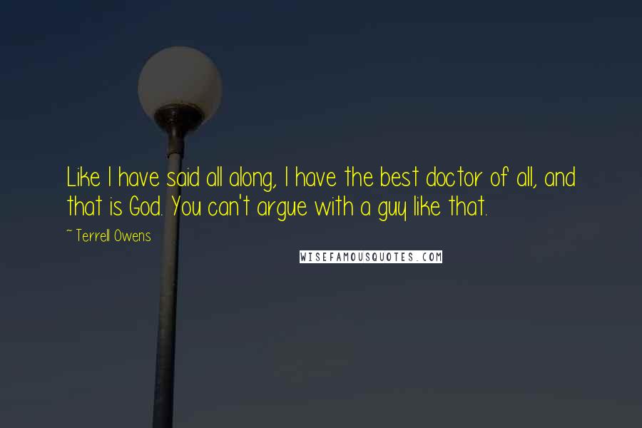 Terrell Owens Quotes: Like I have said all along, I have the best doctor of all, and that is God. You can't argue with a guy like that.