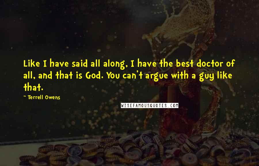 Terrell Owens Quotes: Like I have said all along, I have the best doctor of all, and that is God. You can't argue with a guy like that.