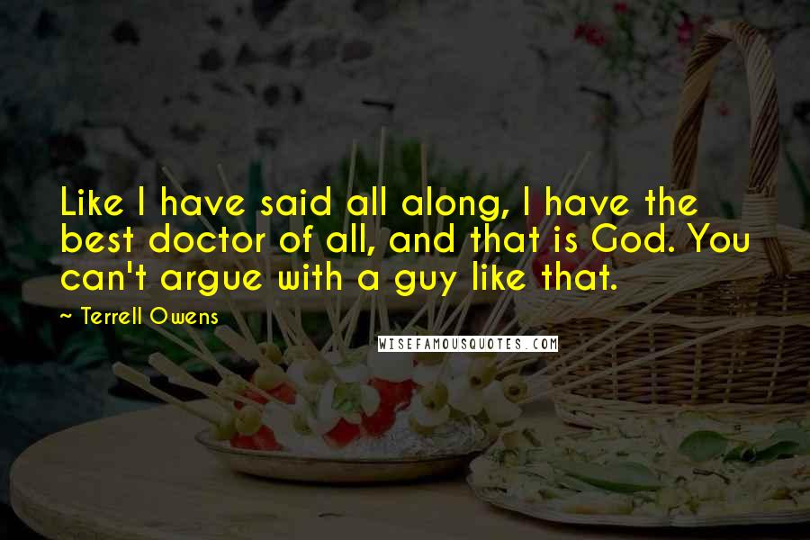 Terrell Owens Quotes: Like I have said all along, I have the best doctor of all, and that is God. You can't argue with a guy like that.