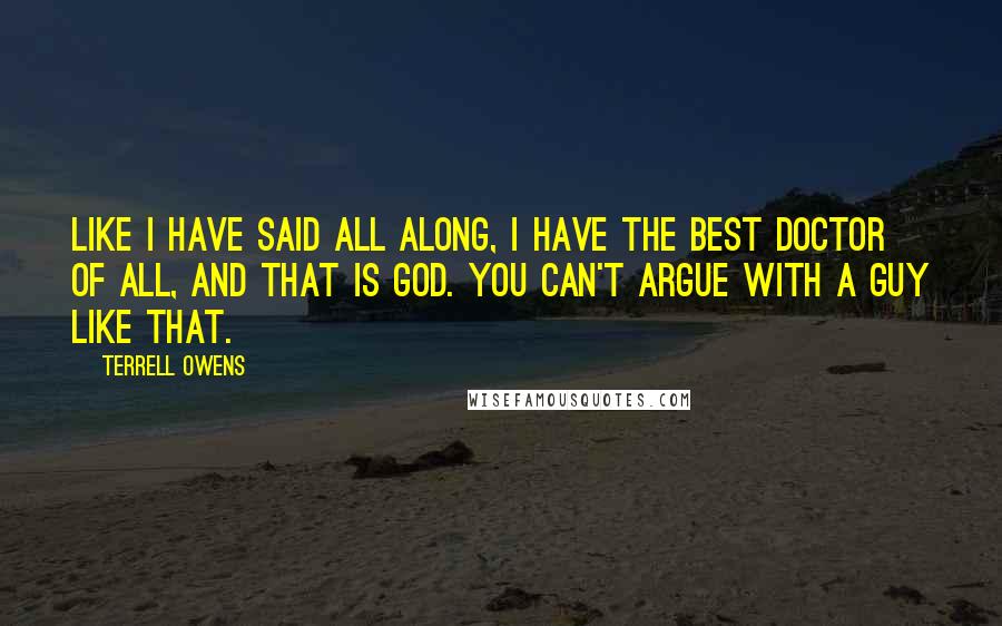 Terrell Owens Quotes: Like I have said all along, I have the best doctor of all, and that is God. You can't argue with a guy like that.