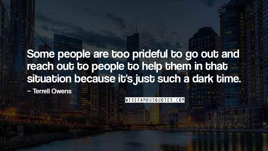 Terrell Owens Quotes: Some people are too prideful to go out and reach out to people to help them in that situation because it's just such a dark time.