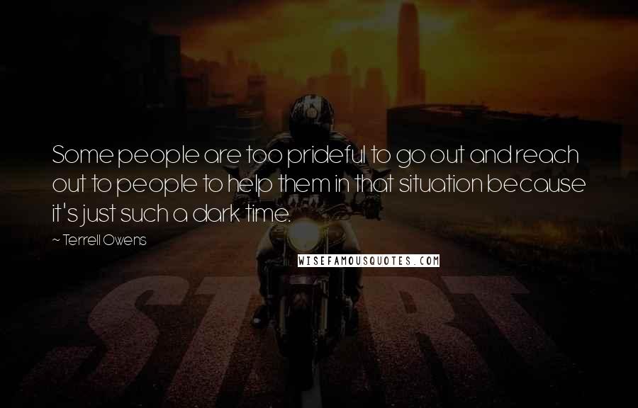 Terrell Owens Quotes: Some people are too prideful to go out and reach out to people to help them in that situation because it's just such a dark time.