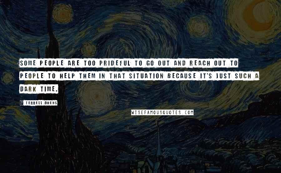 Terrell Owens Quotes: Some people are too prideful to go out and reach out to people to help them in that situation because it's just such a dark time.
