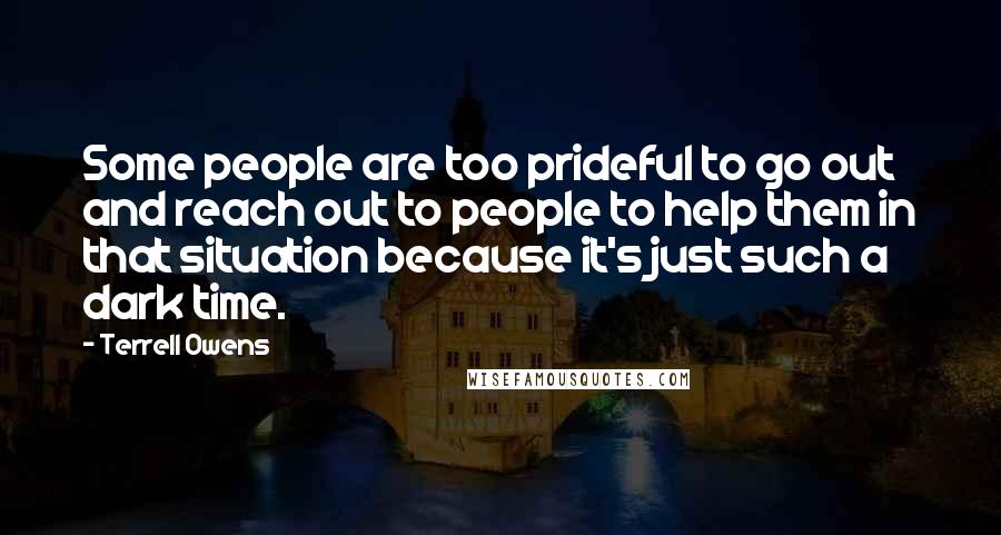 Terrell Owens Quotes: Some people are too prideful to go out and reach out to people to help them in that situation because it's just such a dark time.