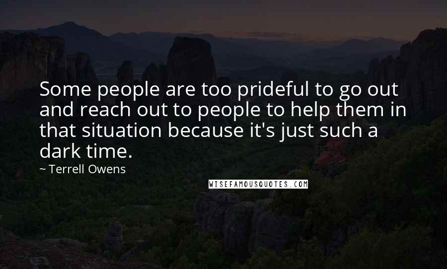 Terrell Owens Quotes: Some people are too prideful to go out and reach out to people to help them in that situation because it's just such a dark time.